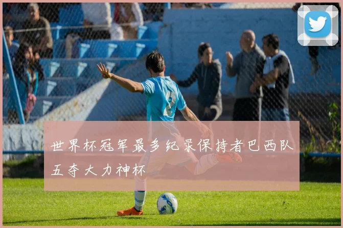 世界杯冠军最多纪录保持者巴西队五夺大力神杯