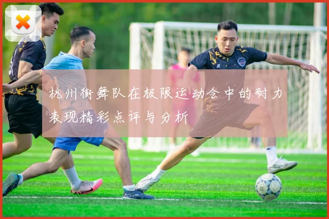 杭州街舞队在极限运动会中的耐力表现精彩点评与分析
