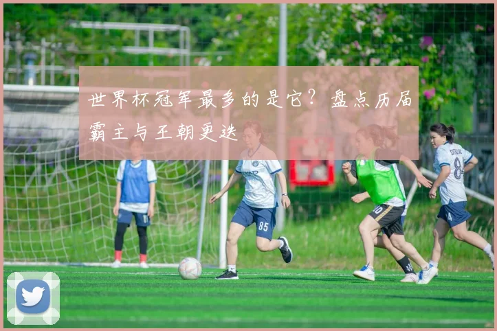 世界杯冠军最多的是它?盘点历届霸主与王朝更迭