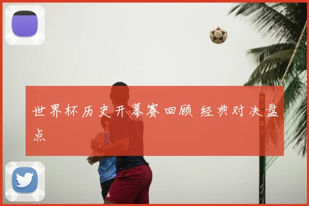 世界杯历史开幕赛回顾 经典对决盘点
