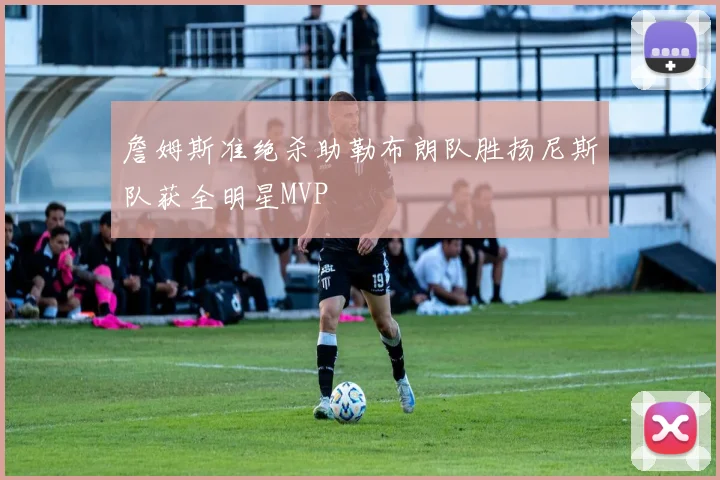 詹姆斯准绝杀助勒布朗队胜扬尼斯队获全明星MVP