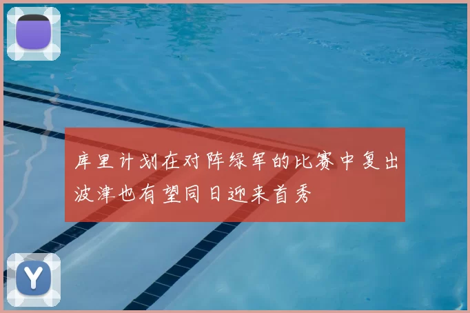 库里计划在对阵绿军的比赛中复出波津也有望同日迎来首秀