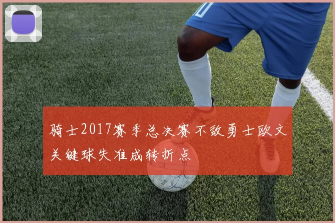 骑士2017赛季总决赛不敌勇士欧文关键球失准成转折点
