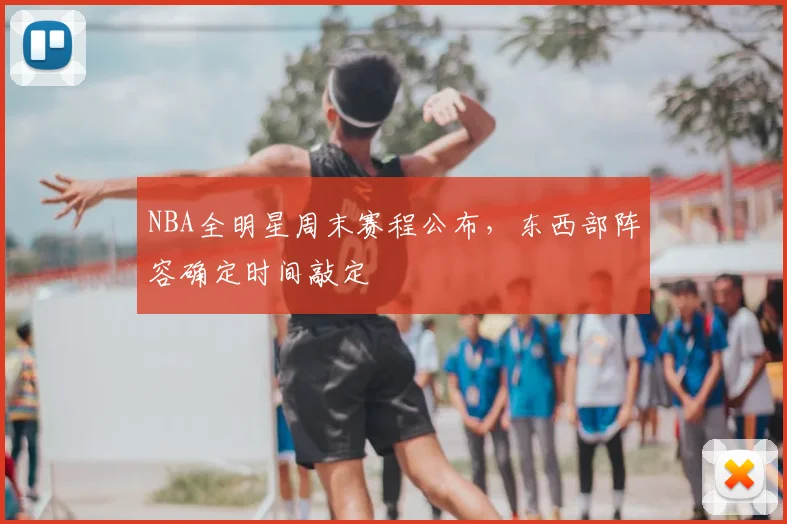 NBA全明星周末赛程公布,东西部阵容确定时间敲定