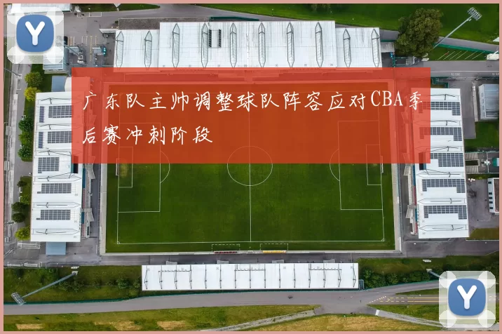 广东队主帅调整球队阵容应对CBA季后赛冲刺阶段