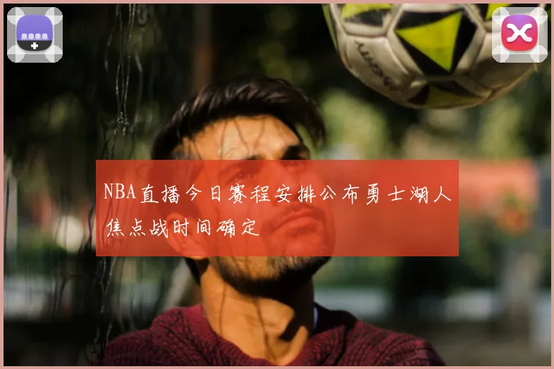 NBA直播今日赛程安排公布勇士湖人焦点战时间确定