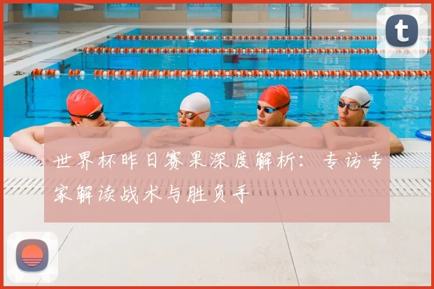 世界杯昨日赛果深度解析:专访专家解读战术与胜负手