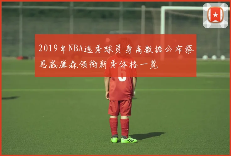 2019年NBA选秀球员身高数据公布蔡恩威廉森领衔新秀体格一览