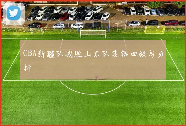 CBA新疆队战胜山东队集锦回顾与分析