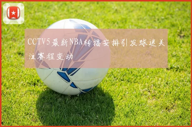 CCTV5最新NBA转播安排引发球迷关注赛程变动