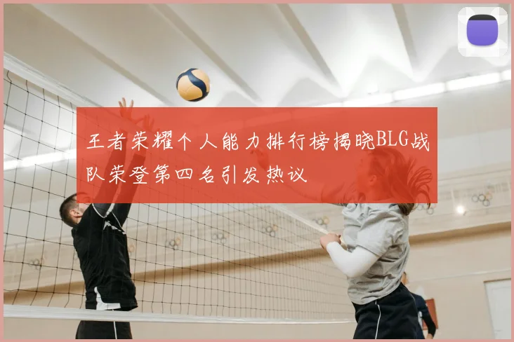 王者荣耀个人能力排行榜揭晓BLG战队荣登第四名引发热议