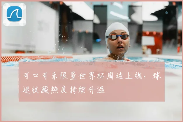 可口可乐限量世界杯周边上线，球迷收藏热度持续升温