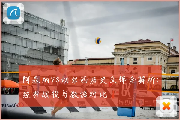 阿森纳vs切尔西历史交锋全解析：经典战役与数据对比