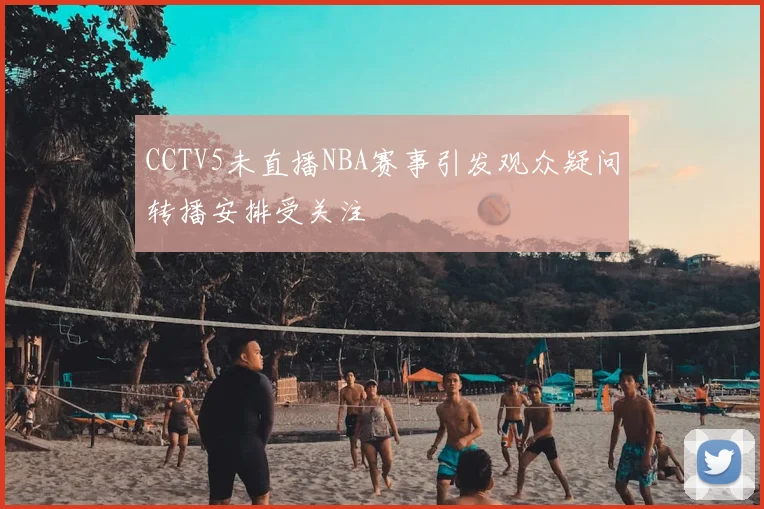 CCTV5未直播NBA赛事引发观众疑问转播安排受关注