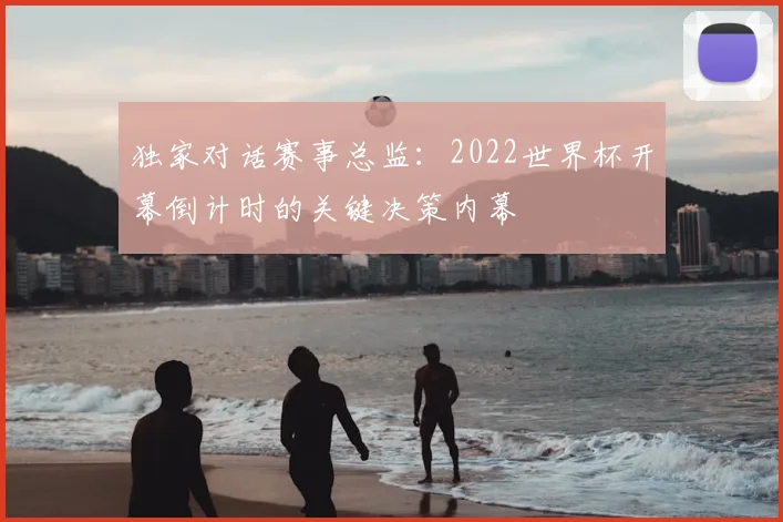 独家对话赛事总监：2022世界杯开幕倒计时的关键决策内幕