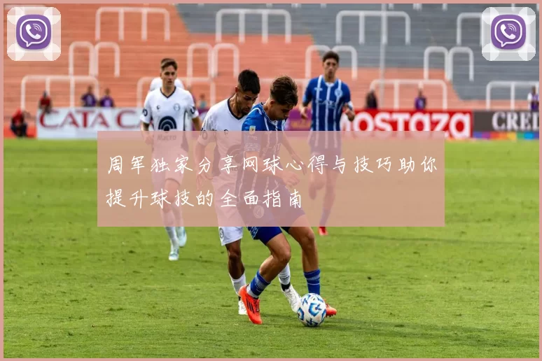 周军独家分享网球心得与技巧助你提升球技的全面指南