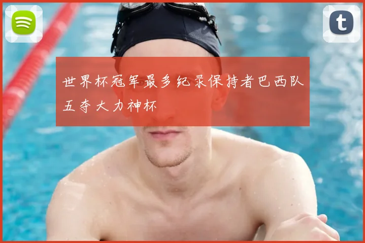 世界杯冠军最多纪录保持者巴西队五夺大力神杯