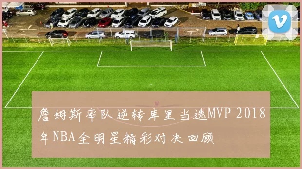 詹姆斯率队逆转库里当选MVP 2018年NBA全明星精彩对决回顾