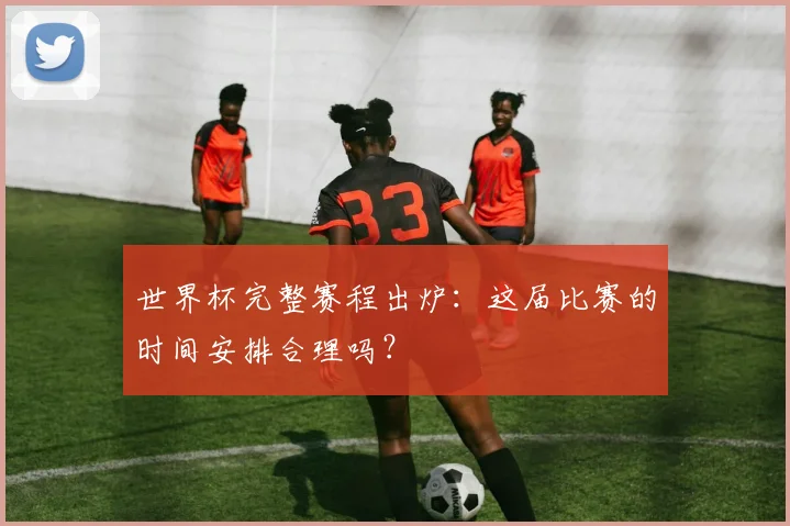 世界杯完整赛程出炉:这届比赛的时间安排合理吗?