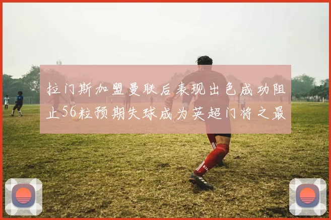 拉门斯加盟曼联后表现出色成功阻止56粒预期失球成为英超门将之最