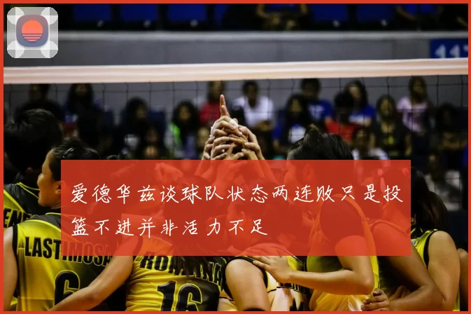 爱德华兹谈球队状态两连败只是投篮不进并非活力不足