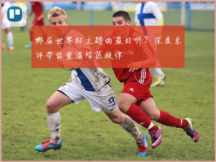 哪届世界杯主题曲最好听？深度乐评带你重温绿茵旋律