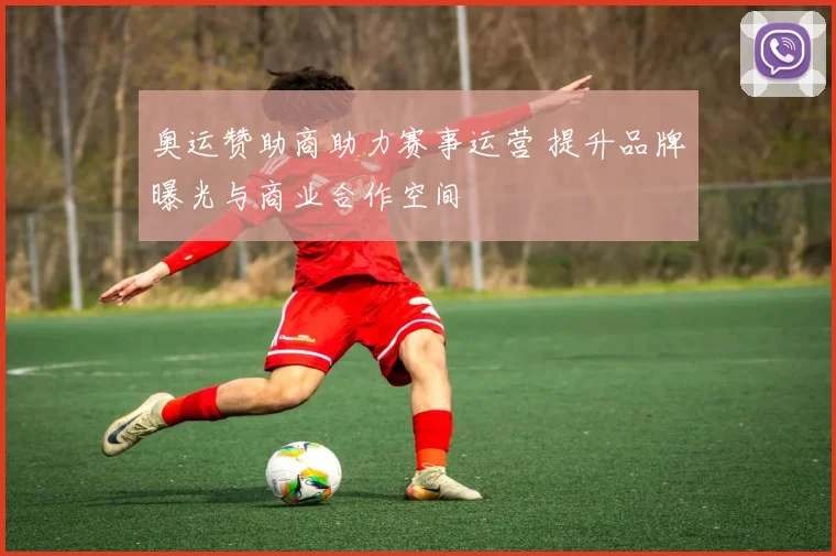 奥运赞助商助力赛事运营 提升品牌曝光与商业合作空间