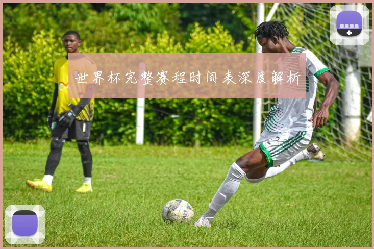 世界杯完整赛程时间表深度解析