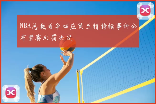 NBA总裁肖华回应莫兰特持枪事件公布禁赛处罚决定