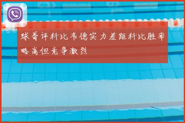 球哥评科比韦德实力差距科比胜率略高但竞争激烈