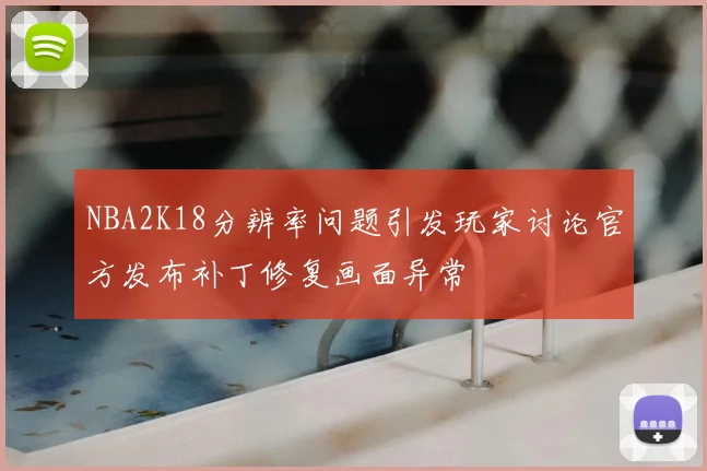NBA2K18分辨率问题引发玩家讨论官方发布补丁修复画面异常