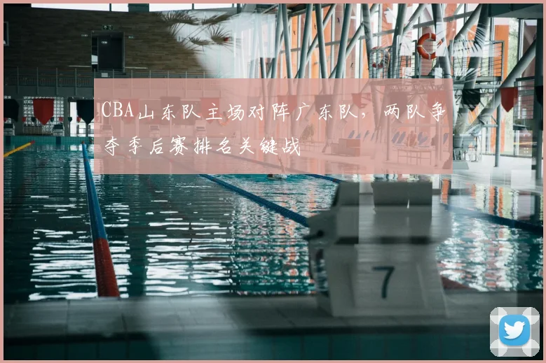 CBA山东队主场对阵广东队，两队争夺季后赛排名关键战