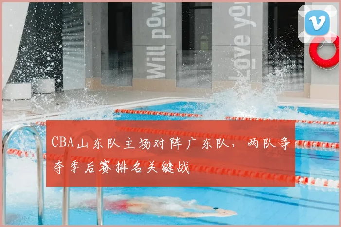 CBA山东队主场对阵广东队，两队争夺季后赛排名关键战