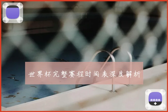 世界杯完整赛程时间表深度解析