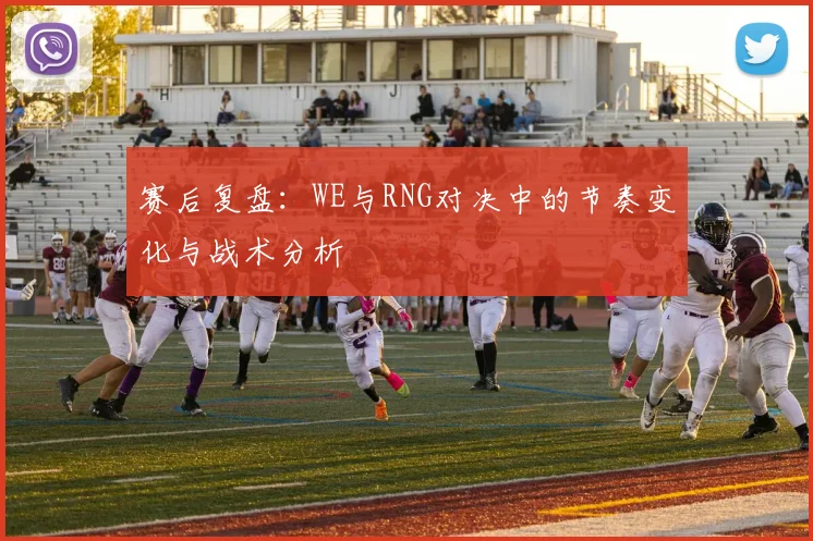 赛后复盘:WE与RNG对决中的节奏变化与战术分析