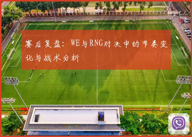 赛后复盘:WE与RNG对决中的节奏变化与战术分析