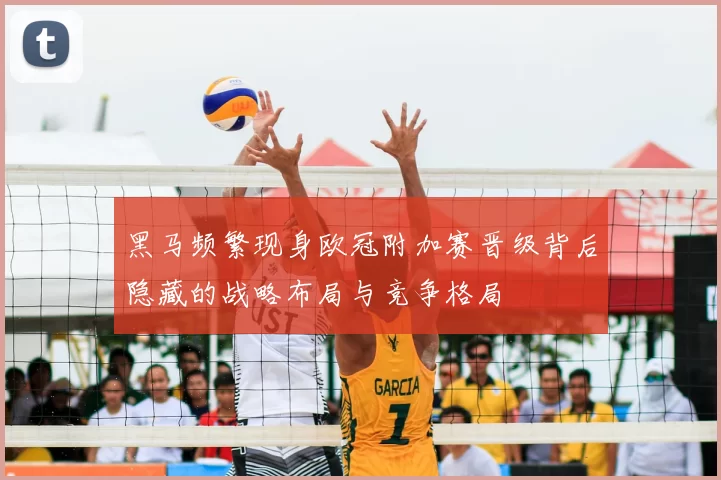 黑马频繁现身欧冠附加赛晋级背后隐藏的战略布局与竞争格局