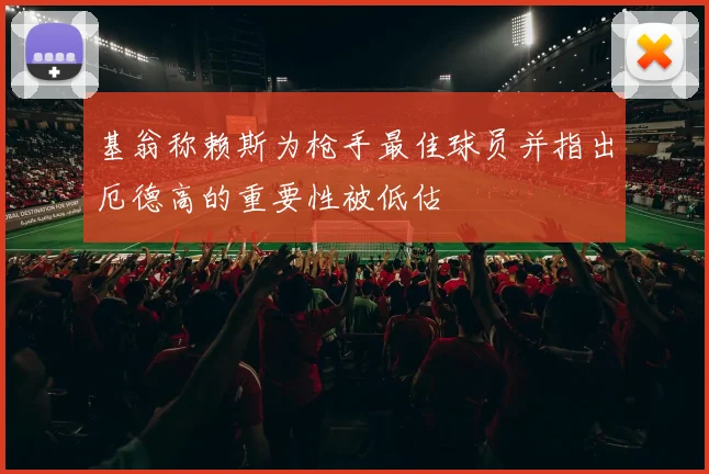 基翁称赖斯为枪手最佳球员并指出厄德高的重要性被低估