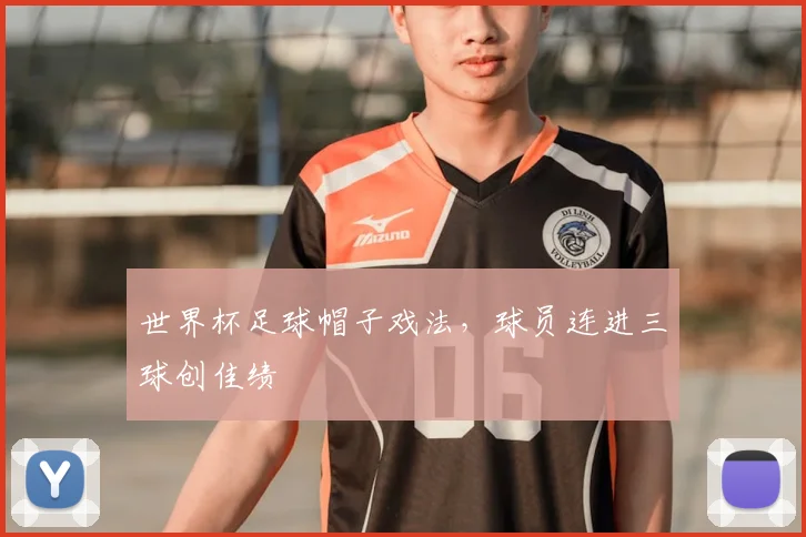 世界杯足球帽子戏法,球员连进三球创佳绩