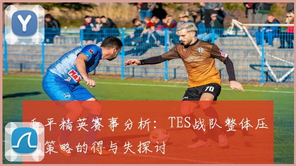 和平精英赛事分析：TES战队整体压制策略的得与失探讨