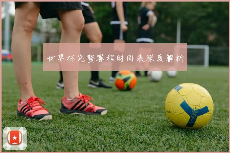 世界杯完整赛程时间表深度解析