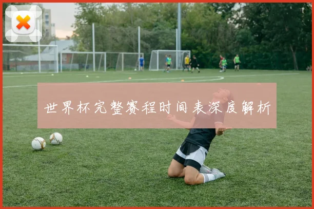 世界杯完整赛程时间表深度解析