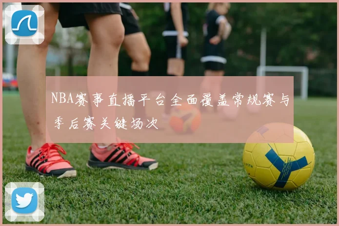 NBA赛事直播平台全面覆盖常规赛与季后赛关键场次
