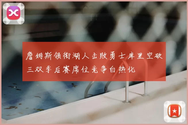 詹姆斯领衔湖人击败勇士库里空砍三双季后赛席位竞争白热化