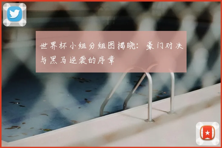 世界杯小组分组图揭晓：豪门对决与黑马逆袭的序章