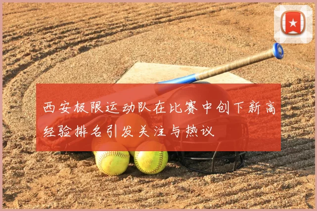 西安极限运动队在比赛中创下新高经验排名引发关注与热议
