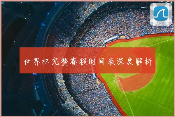 世界杯完整赛程时间表深度解析