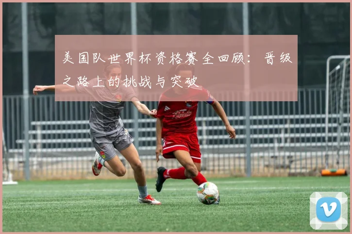美国队世界杯资格赛全回顾：晋级之路上的挑战与突破