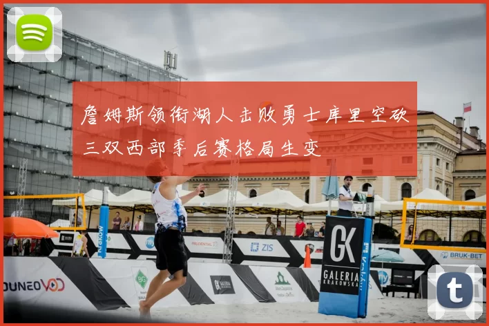 詹姆斯领衔湖人击败勇士库里空砍三双西部季后赛格局生变