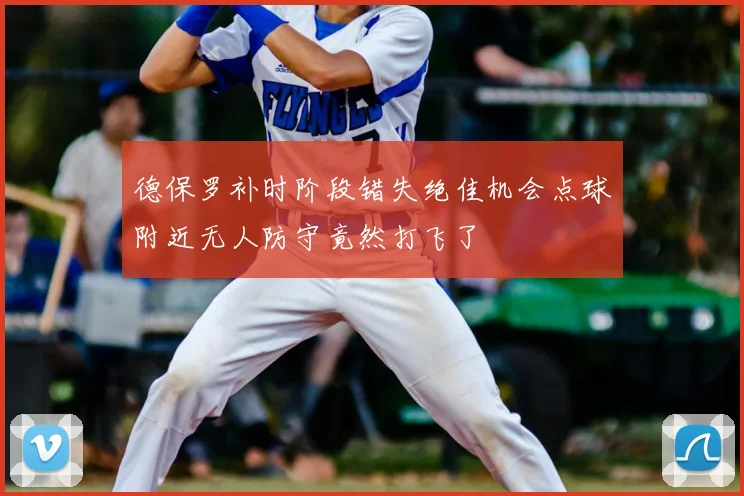 德保罗补时阶段错失绝佳机会点球附近无人防守竟然打飞了
